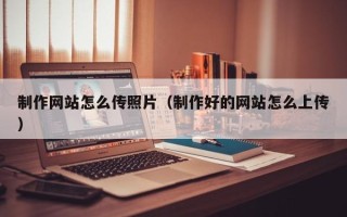 汕尾制作网站怎么传照片（制作好的网站怎么上传）