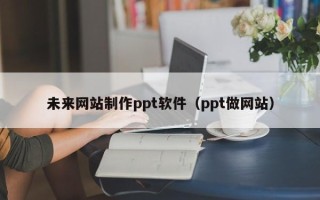 汕尾未来网站制作ppt软件（ppt做网站）