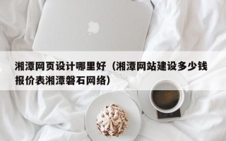 汕尾湘潭网页设计哪里好（湘潭网站建设多少钱 报价表湘潭磐石网络）