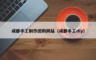 汕尾成都手工制作团购网站（成都手工diy）