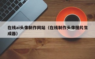 汕尾在线ai头像制作网站（在线制作头像图片生成器）