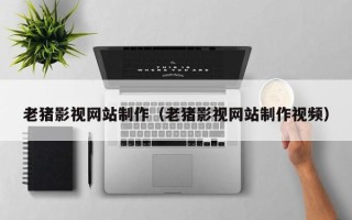 汕尾老猪影视网站制作（老猪影视网站制作视频）
