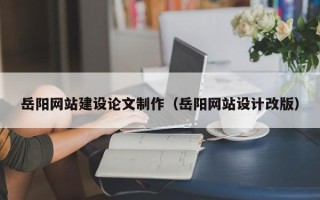 汕尾岳阳网站建设论文制作（岳阳网站设计改版）