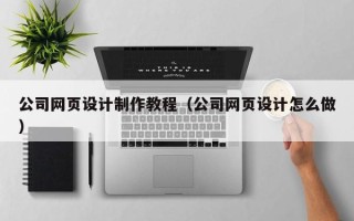 汕尾公司网页设计制作教程（公司网页设计怎么做）