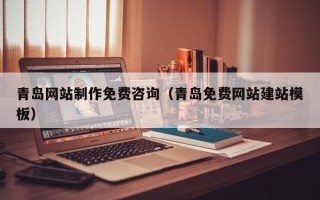 汕尾青岛网站制作免费咨询（青岛免费网站建站模板）