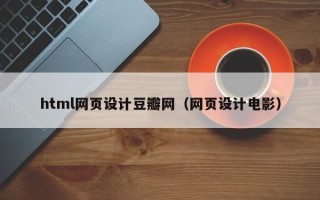 汕尾html网页设计豆瓣网（网页设计电影）