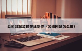 汕尾公司网站装修在线制作（装修网站怎么做）