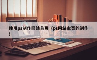 汕尾使用ps制作网站首页（ps网站主页的制作）