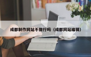 汕尾成都制作网站不做行吗（成都网站编辑）