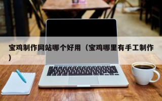 汕尾宝鸡制作网站哪个好用（宝鸡哪里有手工制作）