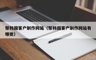 汕尾帮韩国客户制作网站（帮韩国客户制作网站有哪些）